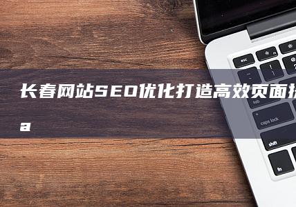 长春网站SEO优化：打造高效页面提升用户体验